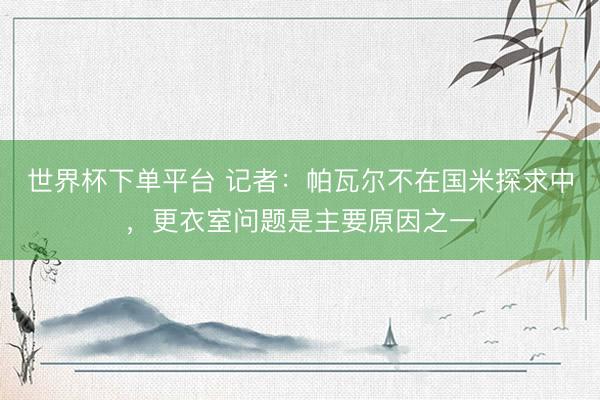 世界杯下单平台 记者：帕瓦尔不在国米探求中，更衣室问题是主要原因之一