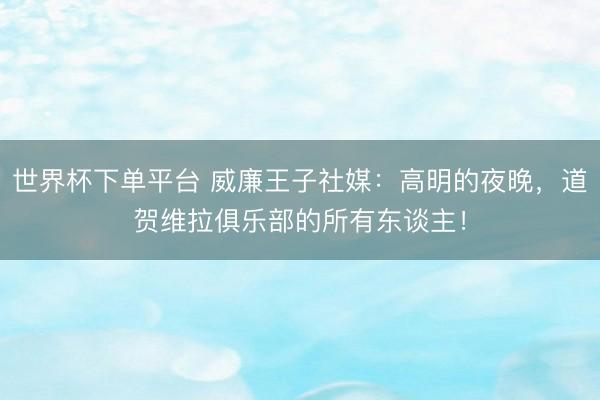 世界杯下单平台 威廉王子社媒：高明的夜晚，道贺维拉俱乐部的所有东谈主！