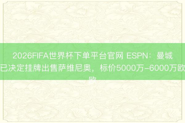 2026FIFA世界杯下单平台官网 ESPN：曼城已决定挂牌出售萨维尼奥，标价5000万-6000万欧