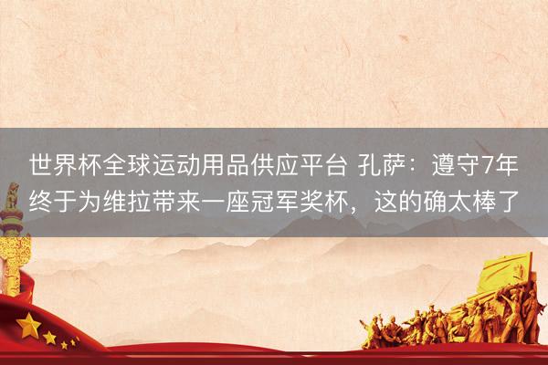 世界杯全球运动用品供应平台 孔萨：遵守7年终于为维拉带来一座冠军奖杯，这的确太棒了