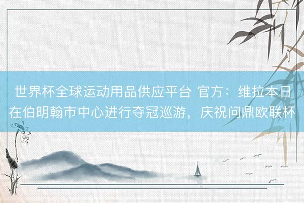 世界杯全球运动用品供应平台 官方：维拉本日在伯明翰市中心进行夺冠巡游，庆祝问鼎欧联杯