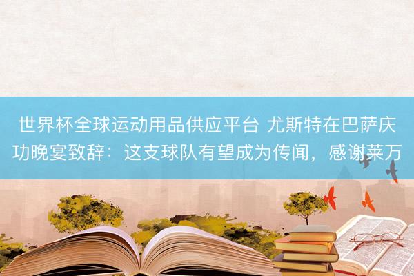 世界杯全球运动用品供应平台 尤斯特在巴萨庆功晚宴致辞：这支球队有望成为传闻，感谢莱万