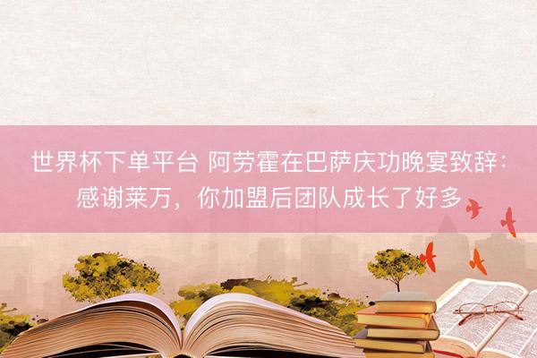世界杯下单平台 阿劳霍在巴萨庆功晚宴致辞：感谢莱万，你加盟后团队成长了好多