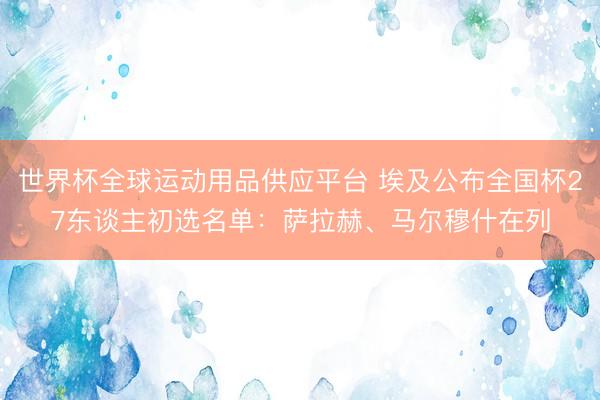 世界杯全球运动用品供应平台 埃及公布全国杯27东谈主初选名单：萨拉赫、马尔穆什在列
