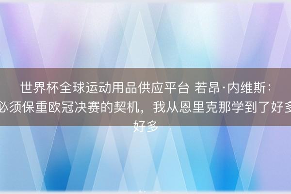 世界杯全球运动用品供应平台 若昂·内维斯：必须保重欧冠决赛的契机，我从恩里克那学到了好多