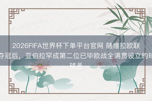 2026FIFA世界杯下单平台官网 随维拉欧联杯夺冠后，亚伯拉罕成第二位已毕欧战全满贯设立的球员