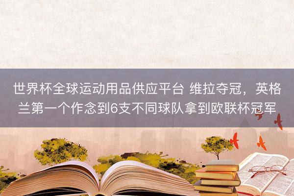 世界杯全球运动用品供应平台 维拉夺冠，英格兰第一个作念到6支不同球队拿到欧联杯冠军