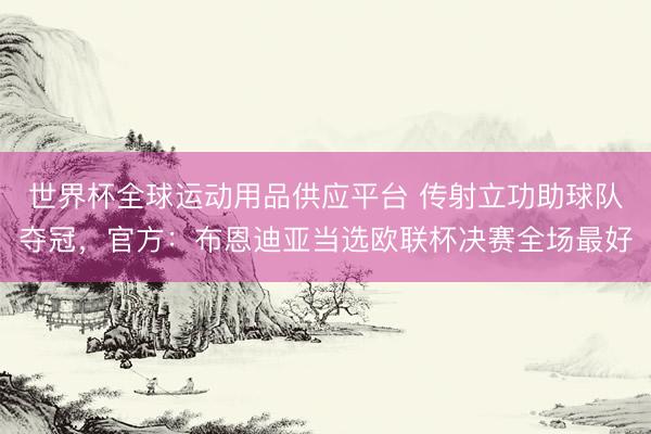 世界杯全球运动用品供应平台 传射立功助球队夺冠，官方：布恩迪亚当选欧联杯决赛全场最好