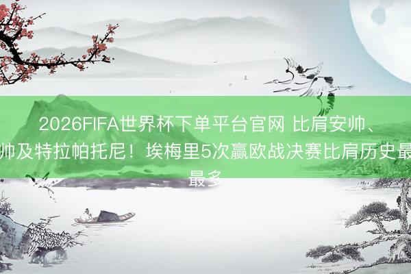 2026FIFA世界杯下单平台官网 比肩安帅、穆帅及特拉帕托尼!埃梅里5次赢欧战决赛比肩历史最多