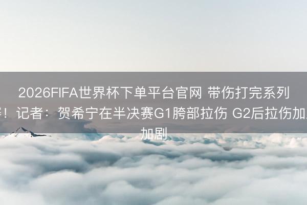 2026FIFA世界杯下单平台官网 带伤打完系列赛！记者：贺希宁在半决赛G1胯部拉伤 G2后拉伤加剧