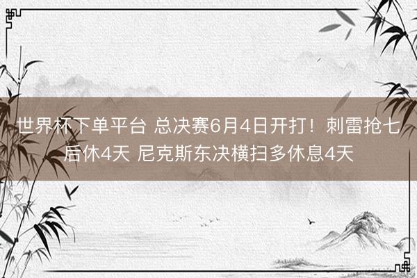 世界杯下单平台 总决赛6月4日开打！刺雷抢七后休4天 尼克斯