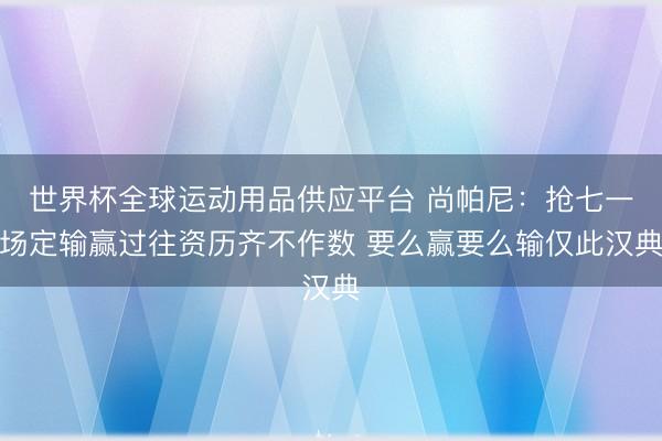 世界杯全球运动用品供应平台 尚帕尼：抢七一场定输赢过往资历齐不作数 要么赢要么输仅此汉典