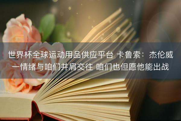 世界杯全球运动用品供应平台 卡鲁索:杰伦威一情绪与咱们并肩交往 咱们也但愿他能出战