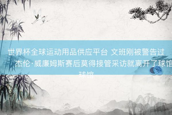 世界杯全球运动用品供应平台 文班刚被警告过⚠️杰伦·威廉姆斯赛后莫得接管采访就离开了球馆