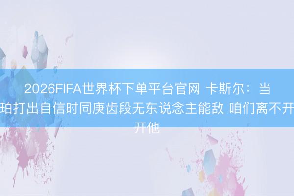 2026FIFA世界杯下单平台官网 卡斯尔：当哈珀打出自信时同庚齿段无东说念主能敌 咱们离不开他
