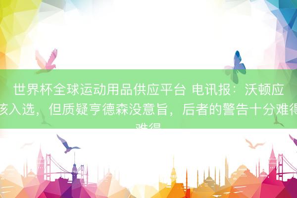世界杯全球运动用品供应平台 电讯报：沃顿应该入选，但质疑亨德森没意旨，后者的警告十分难得