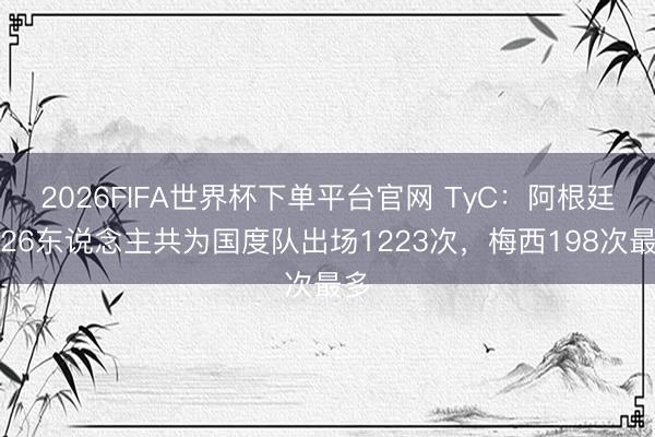 2026FIFA世界杯下单平台官网 TyC：阿根廷队26东说念主共为国度队出场1223次，梅西198次最多