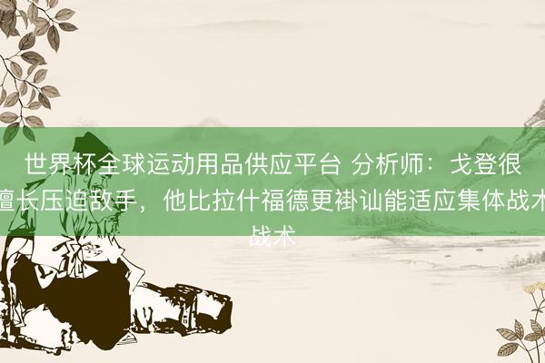 世界杯全球运动用品供应平台 分析师：戈登很擅长压迫敌手，他比拉什福德更褂讪能适应集体战术