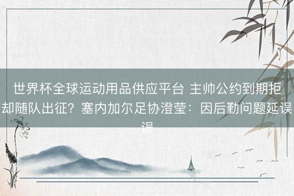 世界杯全球运动用品供应平台 主帅公约到期拒却随队出征？塞内加尔足协澄莹：因后勤问题延误