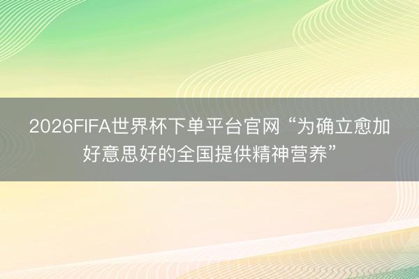 2026FIFA世界杯下单平台官网 “为确立愈加好意思好的全国提供精神营养”