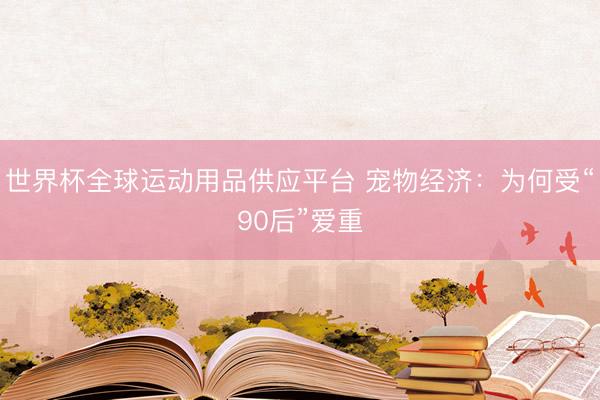 世界杯全球运动用品供应平台 宠物经济:为何受“90后”爱重