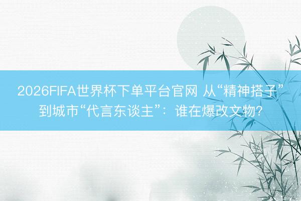 2026FIFA世界杯下单平台官网 从“精神搭子”到城市“代言东谈主”：谁在爆改文物？