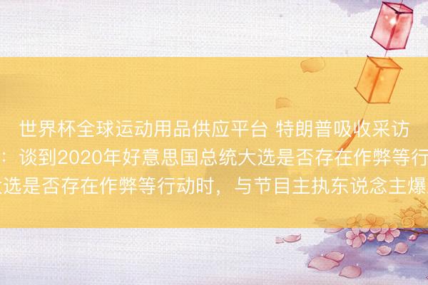 世界杯全球运动用品供应平台 特朗普吸收采访摔麦离场，细节深化：谈到2020年好意思国总统大选是否存在作弊等行动时，与节目主执东说念主爆发争吵