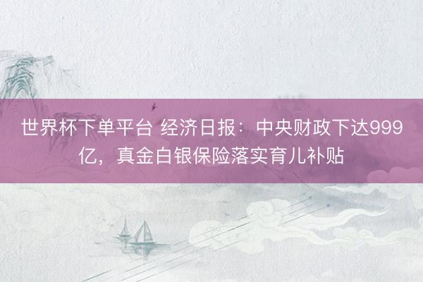世界杯下单平台 经济日报：中央财政下达999亿，真金白银保险落实育儿补贴