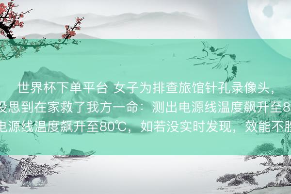 世界杯下单平台 女子为排查旅馆针孔录像头，特意购买热成像仪，没思到在家救了我方一命：测出电源线温度飙升至80℃，如若没实时发现，效能不胜设思