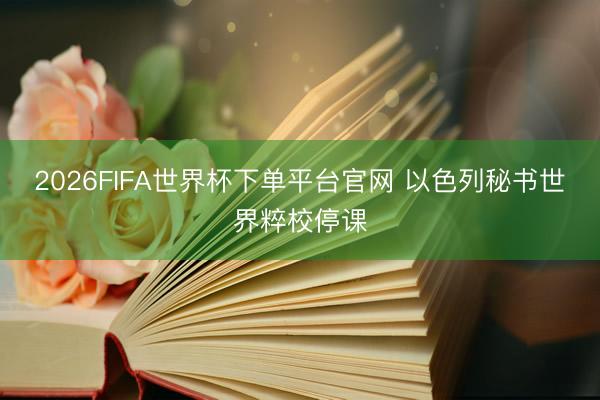 2026FIFA世界杯下单平台官网 以色列秘书世界粹校停课