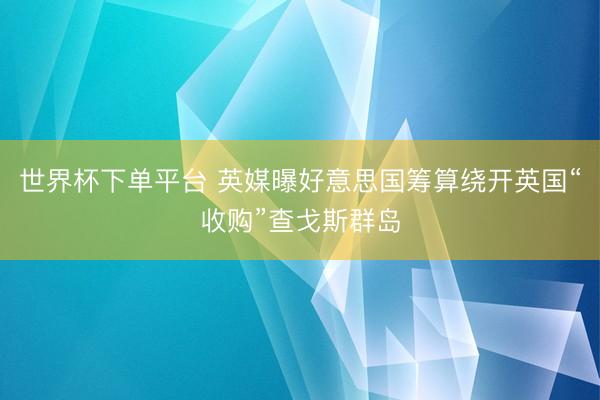 世界杯下单平台 英媒曝好意思国筹算绕开英国“收购”查戈斯群岛