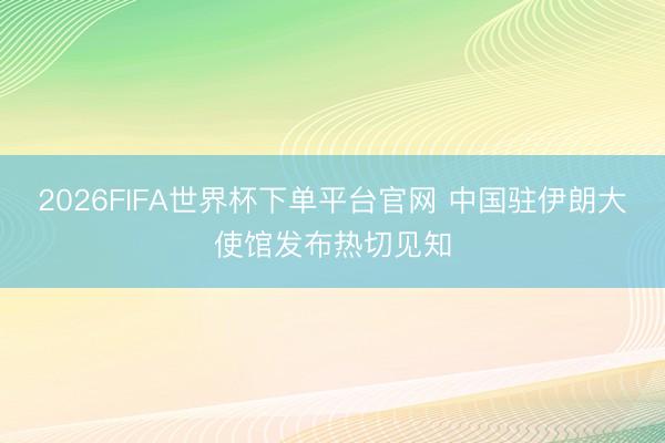 2026FIFA世界杯下单平台官网 中国驻伊朗大使馆发布热切见知
