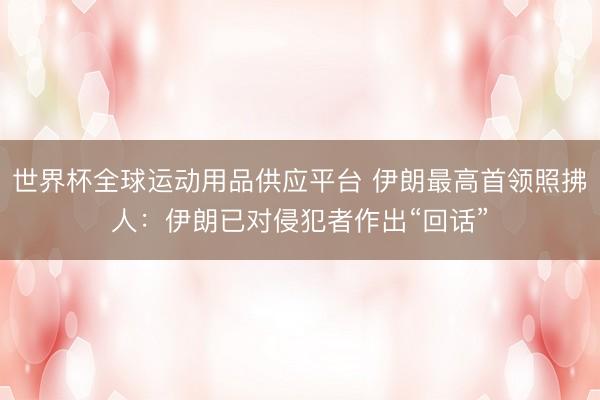 世界杯全球运动用品供应平台 伊朗最高首领照拂人：伊朗已对侵犯者作出“回话”