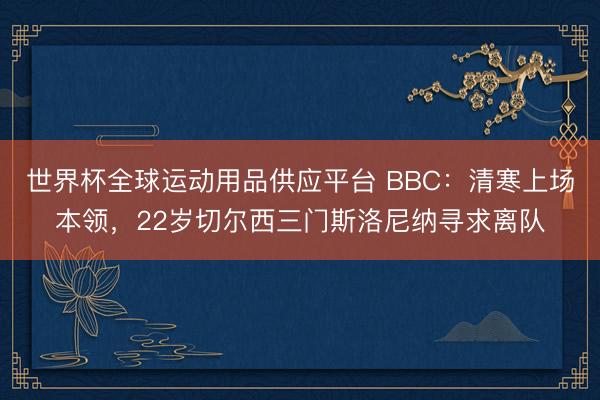 世界杯全球运动用品供应平台 BBC:清寒上场本领,22岁切尔西三门斯洛尼纳寻求离队