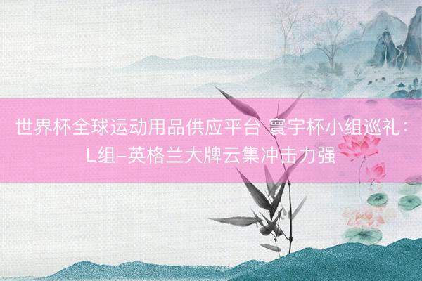 世界杯全球运动用品供应平台 寰宇杯小组巡礼：L组-英格兰大牌云集冲击力强