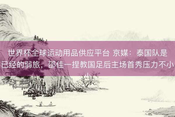 世界杯全球运动用品供应平台 京媒：泰国队是已经的弱旅，邵佳一捏教国足后主场首秀压力不小