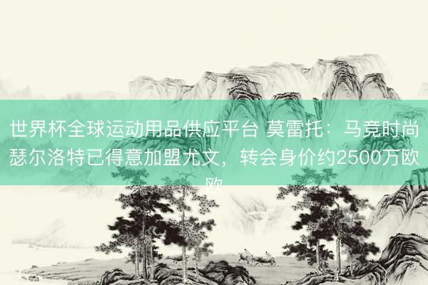 世界杯全球运动用品供应平台 莫雷托:马竞时尚瑟尔洛特已得意加盟尤文,转会身价约2500万欧