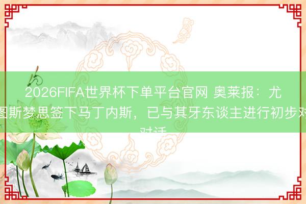 2026FIFA世界杯下单平台官网 奥莱报:尤文图斯梦思签下马丁内斯,已与其牙东谈主进行初步对话