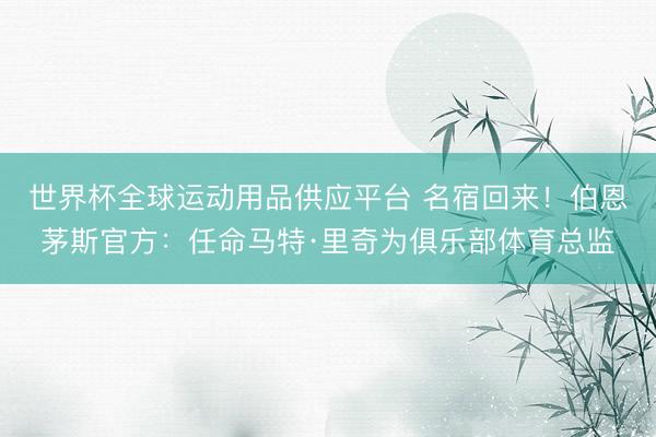 世界杯全球运动用品供应平台 名宿回来!伯恩茅斯官方:任命马特·里奇为俱乐部体育总监