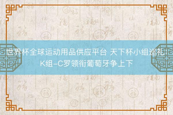 世界杯全球运动用品供应平台 天下杯小组巡礼：K组-C罗领衔葡萄牙争上下