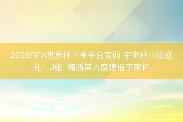 2026FIFA世界杯下单平台官网 宇宙杯小组巡礼：J组-梅西第六度建造宇宙杯