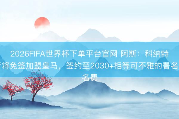 2026FIFA世界杯下单平台官网 阿斯:科纳特行将免签加盟皇马,签约至2030+相等可不雅的署名费