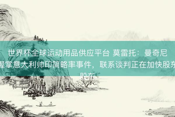 世界杯全球运动用品供应平台 莫雷托:曼奇尼握掌意大利帅印简略率事件,联系谈判正在加快股东