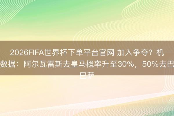 2026FIFA世界杯下单平台官网 加入争夺?机构数据:阿尔瓦雷斯去皇马概率升至30%,50%去巴萨