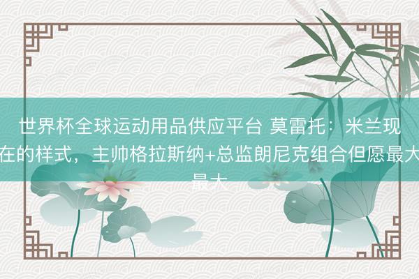 世界杯全球运动用品供应平台 莫雷托：米兰现在的样式，主帅格拉斯纳+总监朗尼克组合但愿最大