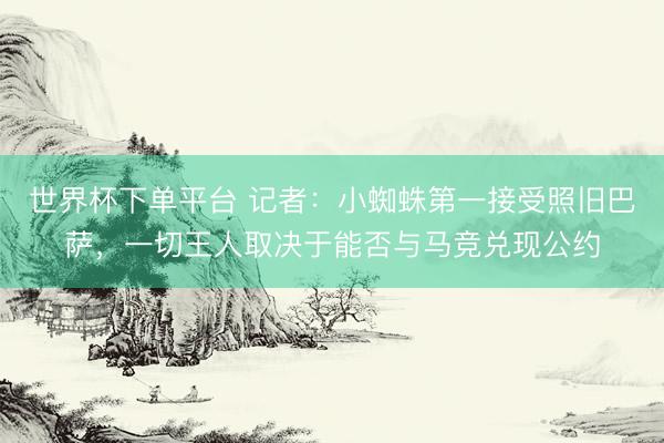世界杯下单平台 记者：小蜘蛛第一接受照旧巴萨，一切王人取决于能否与马竞兑现公约