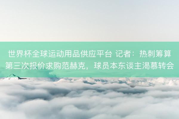 世界杯全球运动用品供应平台 记者：热刺筹算第三次报价求购范赫克，球员本东谈主渴慕转会