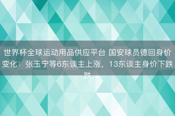 世界杯全球运动用品供应平台 国安球员德回身价变化：张玉宁等6东谈主上涨，13东谈主身价下跌
