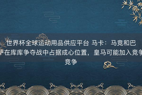 世界杯全球运动用品供应平台 马卡：马竞和巴萨在库库争夺战中占据成心位置，皇马可能加入竞争