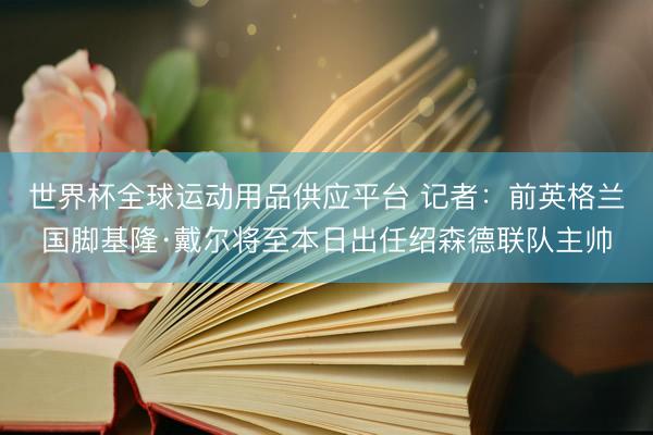 世界杯全球运动用品供应平台 记者:前英格兰国脚基隆·戴尔将至本日出任绍森德联队主帅